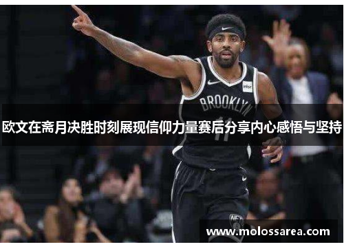 欧文在斋月决胜时刻展现信仰力量赛后分享内心感悟与坚持