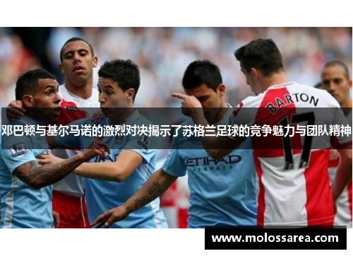 邓巴顿与基尔马诺的激烈对决揭示了苏格兰足球的竞争魅力与团队精神