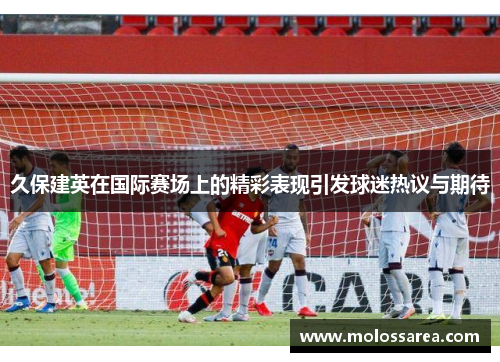 久保建英在国际赛场上的精彩表现引发球迷热议与期待