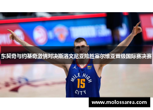 东契奇与约基奇激情对决斯洛文尼亚险胜塞尔维亚晋级国际赛决赛