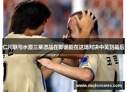 仁川联与水原三星激战在即谁能在这场对决中笑到最后