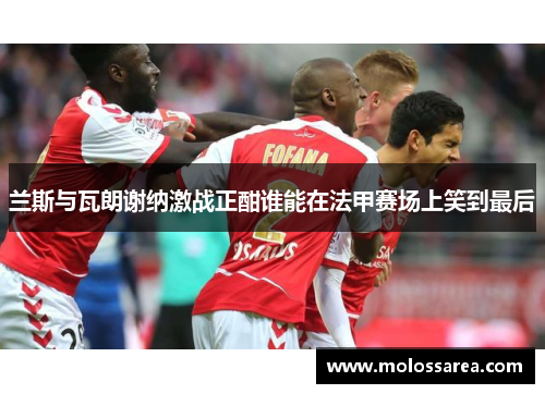 兰斯与瓦朗谢纳激战正酣谁能在法甲赛场上笑到最后